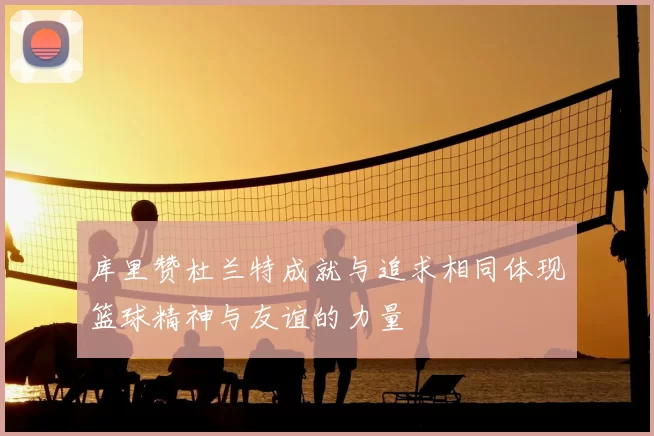 库里赞杜兰特成就与追求相同体现篮球精神与友谊的力量