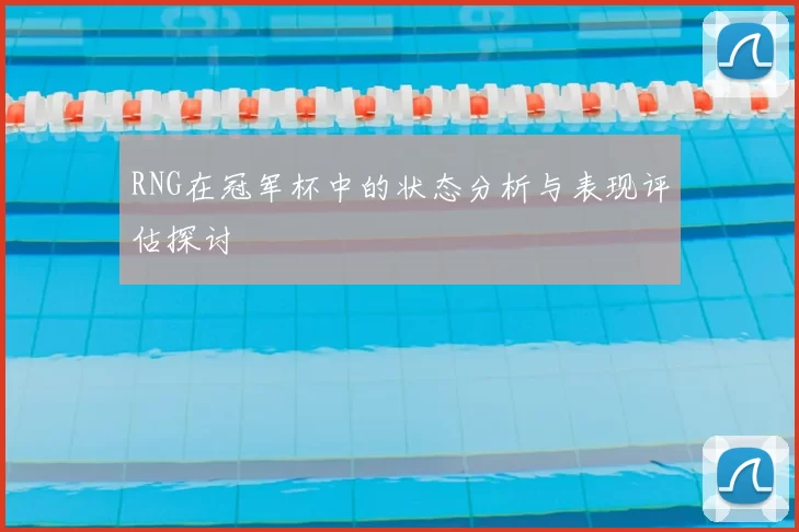 RNG在冠军杯中的状态分析与表现评估探讨