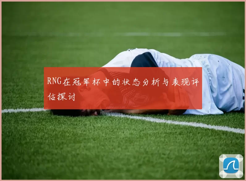 RNG在冠军杯中的状态分析与表现评估探讨