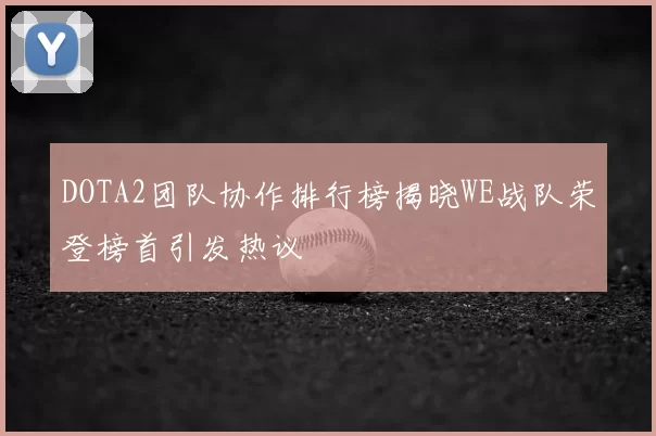 DOTA2团队协作排行榜揭晓WE战队荣登榜首引发热议