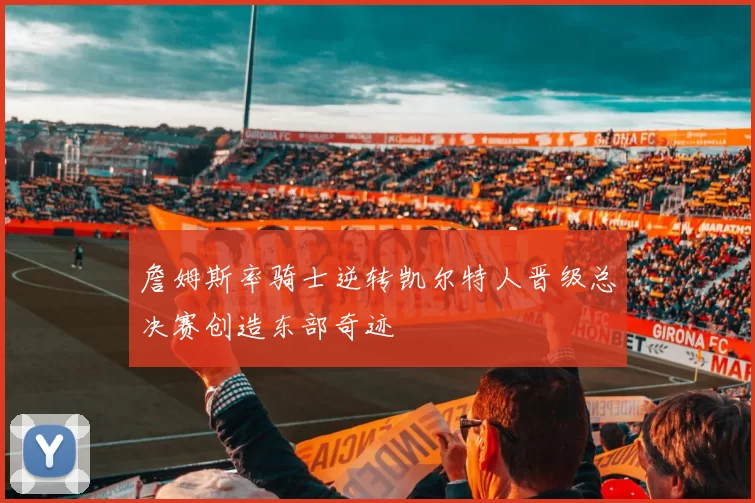詹姆斯率骑士逆转凯尔特人晋级总决赛创造东部奇迹