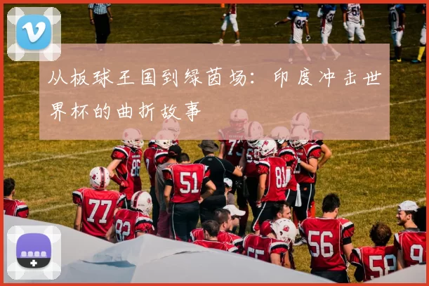 从板球王国到绿茵场：印度冲击世界杯的曲折故事