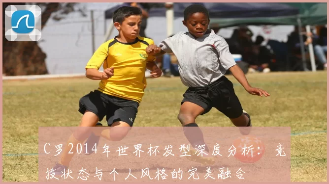 C罗2014年世界杯发型深度分析：竞技状态与个人风格的完美融合