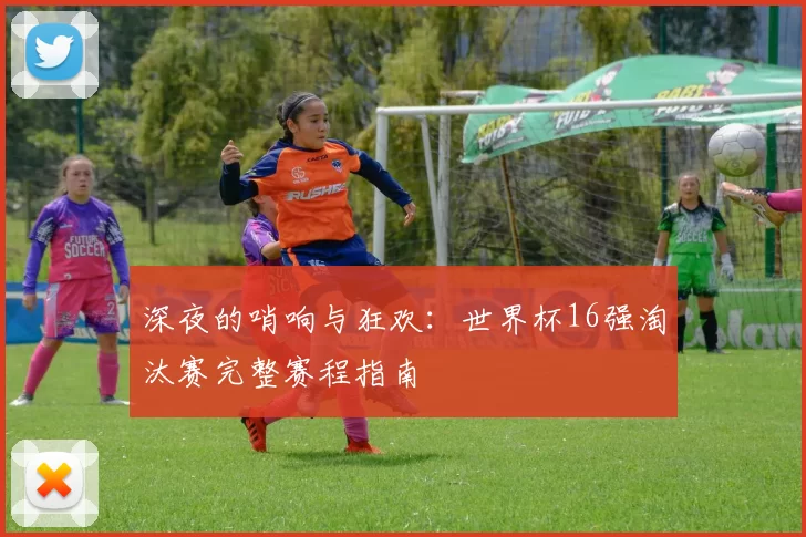 深夜的哨响与狂欢:世界杯16强淘汰赛完整赛程指南