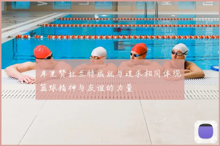 库里赞杜兰特成就与追求相同体现篮球精神与友谊的力量