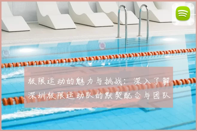 极限运动的魅力与挑战：深入了解深圳极限运动队的默契配合与团队精神