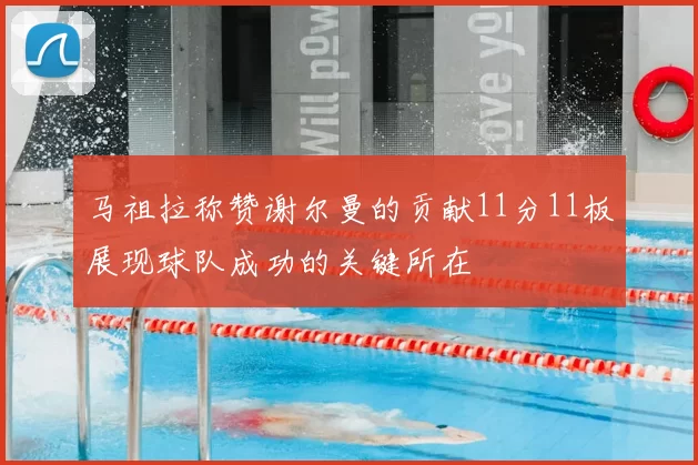 马祖拉称赞谢尔曼的贡献11分11板展现球队成功的关键所在