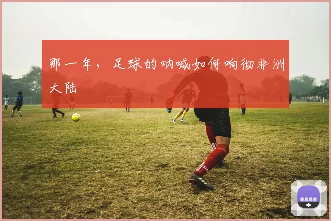 那一年,足球的呐喊如何响彻非洲大陆