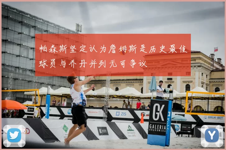 帕森斯坚定认为詹姆斯是历史最佳球员与乔丹并列无可争议