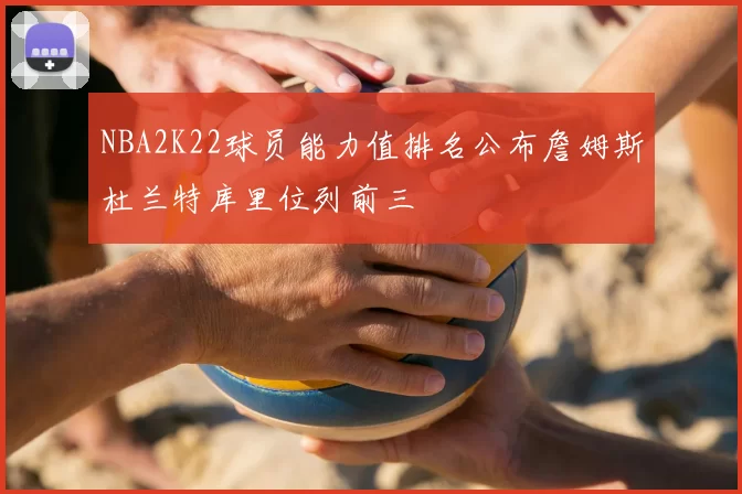 NBA2K22球员能力值排名公布詹姆斯杜兰特库里位列前三