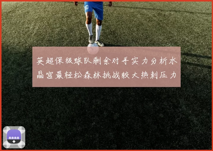 英超保级球队剩余对手实力分析水晶宫最轻松森林挑战较大热刺压力中等