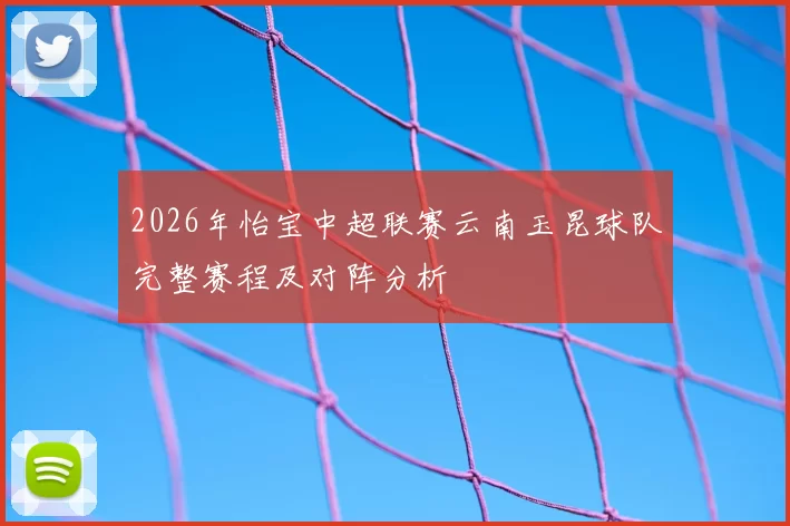2026年怡宝中超联赛云南玉昆球队完整赛程及对阵分析