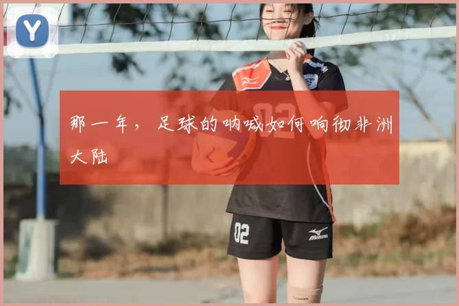 那一年，足球的呐喊如何响彻非洲大陆