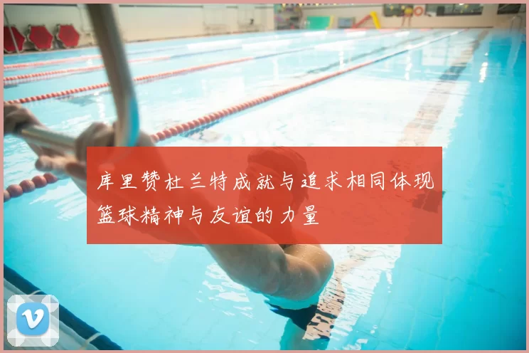 库里赞杜兰特成就与追求相同体现篮球精神与友谊的力量
