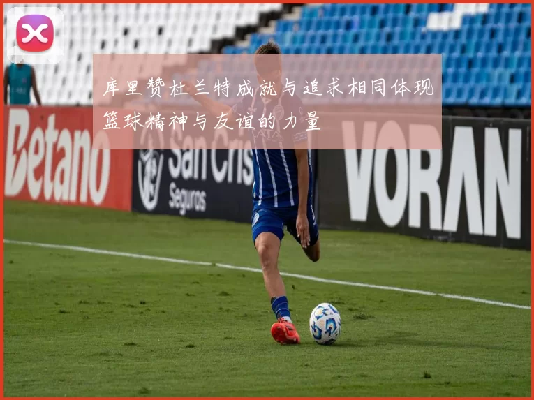 库里赞杜兰特成就与追求相同体现篮球精神与友谊的力量