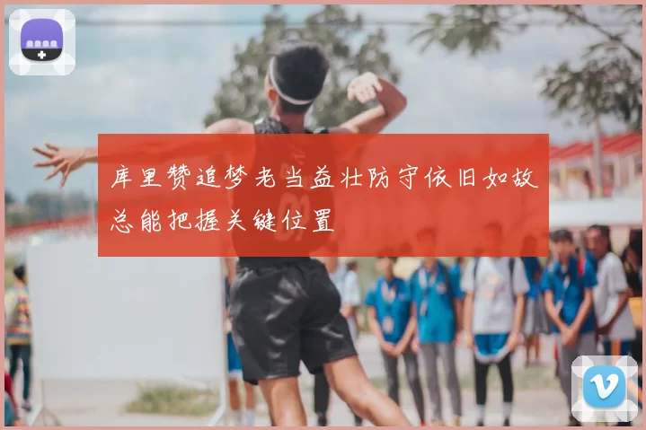 库里赞追梦老当益壮防守依旧如故总能把握关键位置