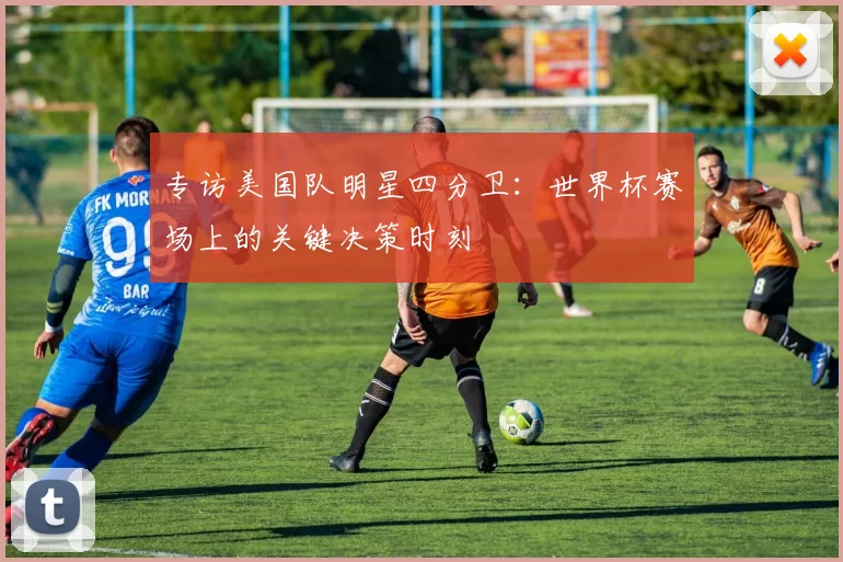 专访美国队明星四分卫：世界杯赛场上的关键决策时刻
