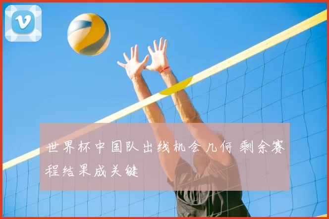 世界杯中国队出线机会几何 剩余赛程结果成关键