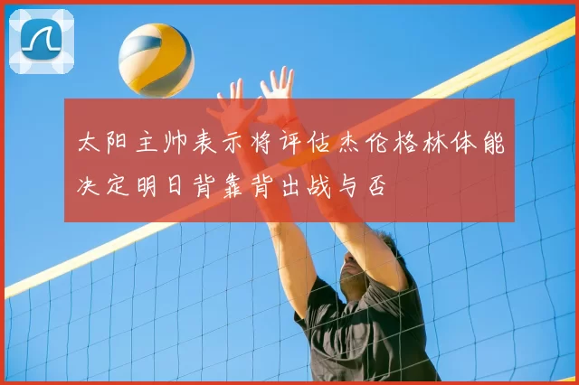 太阳主帅表示将评估杰伦格林体能决定明日背靠背出战与否