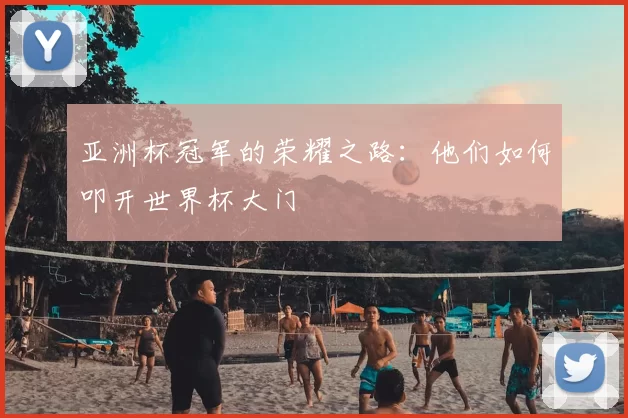 亚洲杯冠军的荣耀之路:他们如何叩开世界杯大门