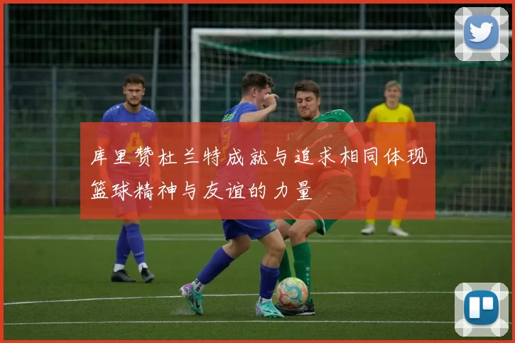 库里赞杜兰特成就与追求相同体现篮球精神与友谊的力量