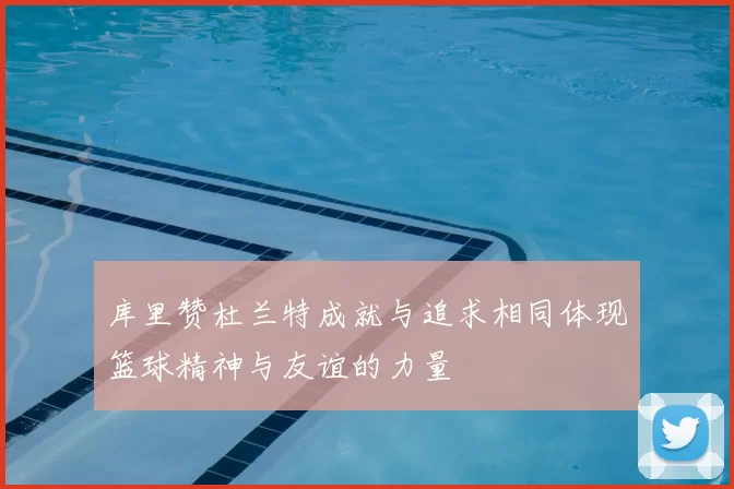 库里赞杜兰特成就与追求相同体现篮球精神与友谊的力量