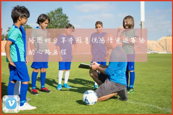 塔图姆分享夺冠喜悦感悟重返赛场的心路历程