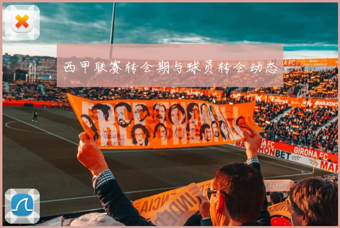 西甲联赛转会期与球员转会动态