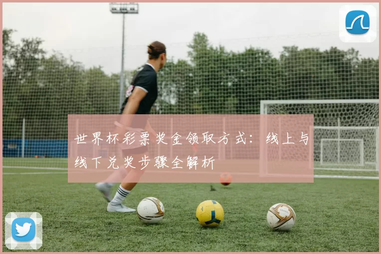世界杯彩票奖金领取方式:线上与线下兑奖步骤全解析