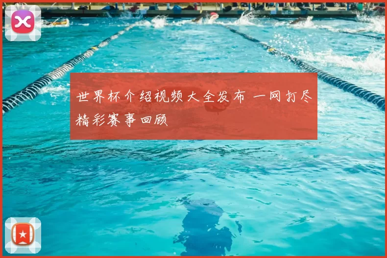 世界杯介绍视频大全发布 一网打尽精彩赛事回顾
