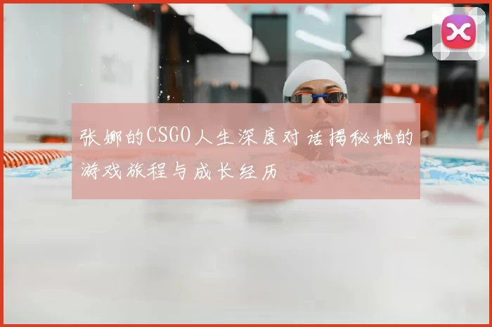 张娜的CSGO人生深度对话揭秘她的游戏旅程与成长经历