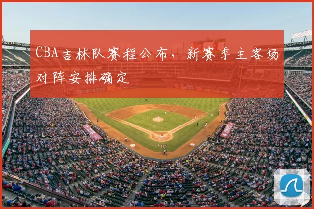 CBA吉林队赛程公布，新赛季主客场对阵安排确定