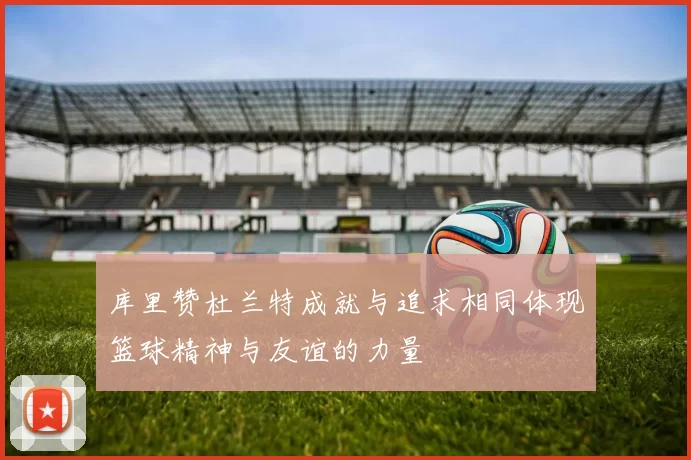 库里赞杜兰特成就与追求相同体现篮球精神与友谊的力量
