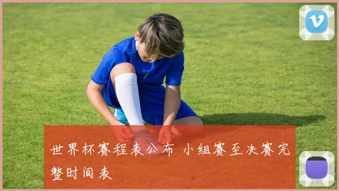 世界杯赛程表公布 小组赛至决赛完整时间表