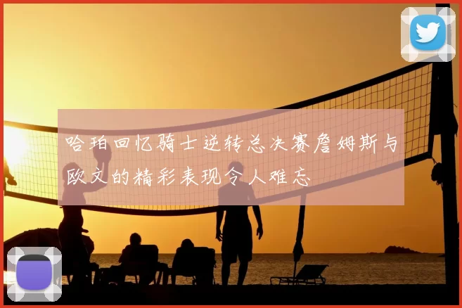 哈珀回忆骑士逆转总决赛詹姆斯与欧文的精彩表现令人难忘