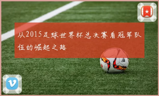 从2015足球世界杯总决赛看冠军队伍的崛起之路