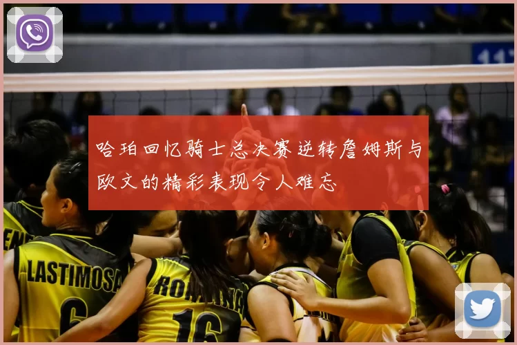 哈珀回忆骑士总决赛逆转詹姆斯与欧文的精彩表现令人难忘