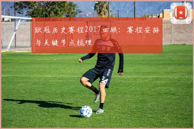 欧冠历史赛程2017回顾：赛程安排与关键节点梳理