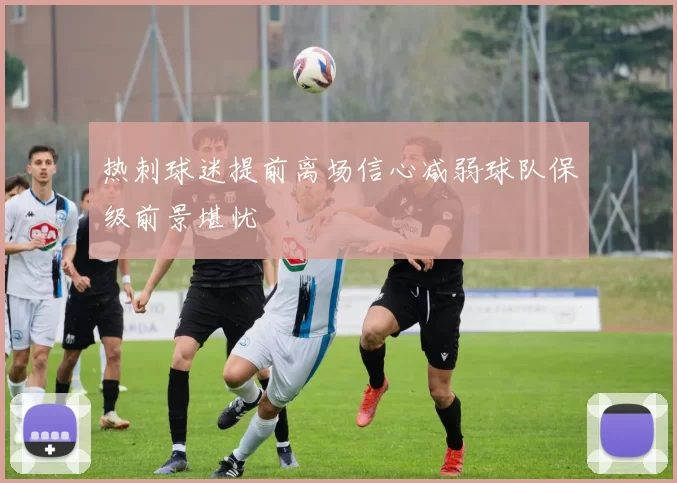 热刺球迷提前离场信心减弱球队保级前景堪忧