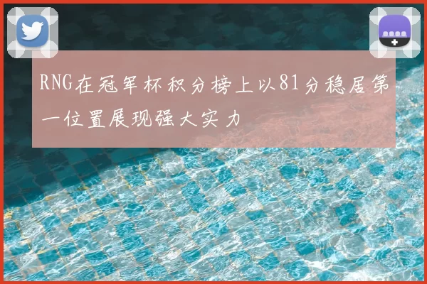 RNG在冠军杯积分榜上以81分稳居第一位置展现强大实力