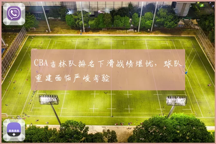 CBA吉林队排名下滑战绩堪忧,球队重建面临严峻考验