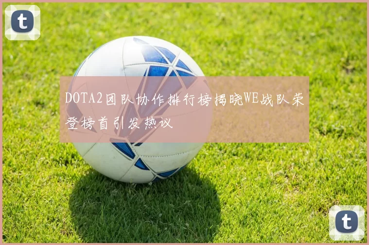 DOTA2团队协作排行榜揭晓WE战队荣登榜首引发热议