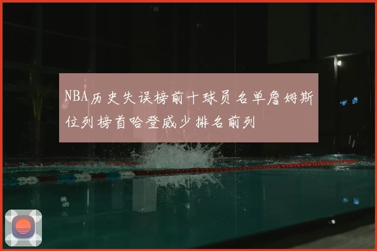 NBA历史失误榜前十球员名单詹姆斯位列榜首哈登威少排名前列