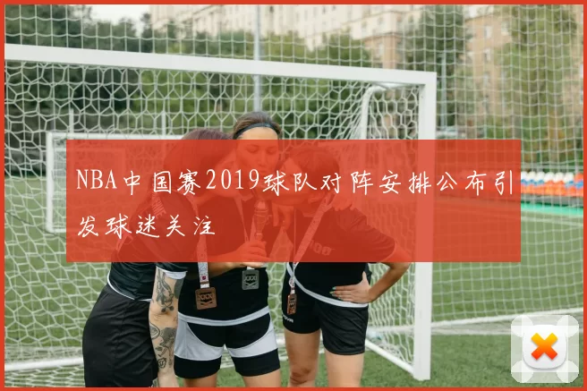 NBA中国赛2019球队对阵安排公布引发球迷关注