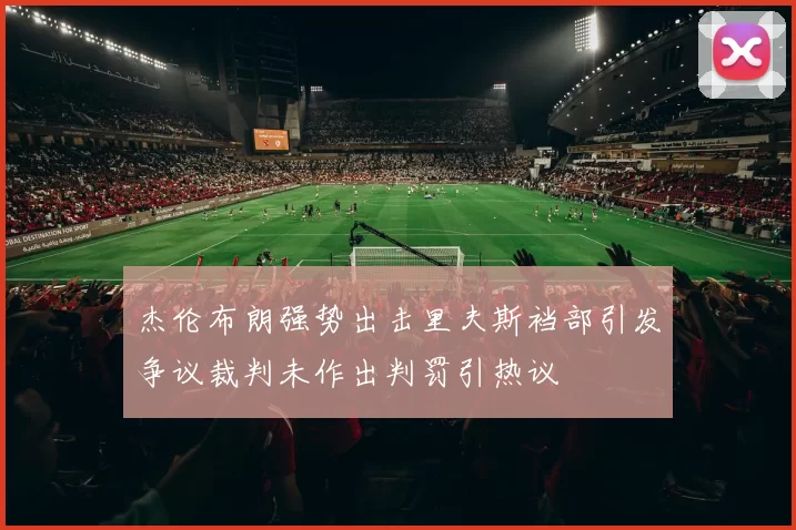 杰伦布朗强势出击里夫斯裆部引发争议裁判未作出判罚引热议