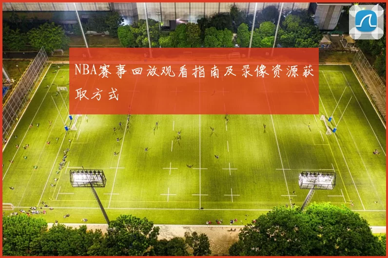 NBA赛事回放观看指南及录像资源获取方式