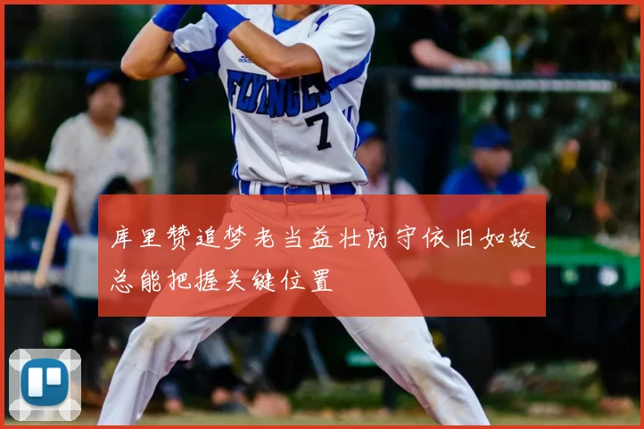 库里赞追梦老当益壮防守依旧如故总能把握关键位置