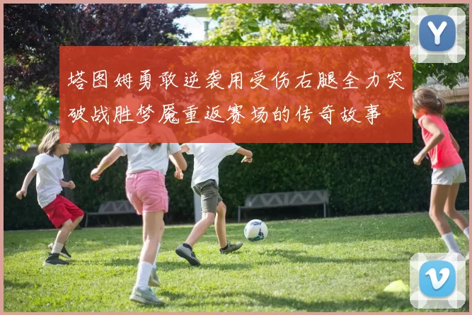 塔图姆勇敢逆袭用受伤右腿全力突破战胜梦魇重返赛场的传奇故事