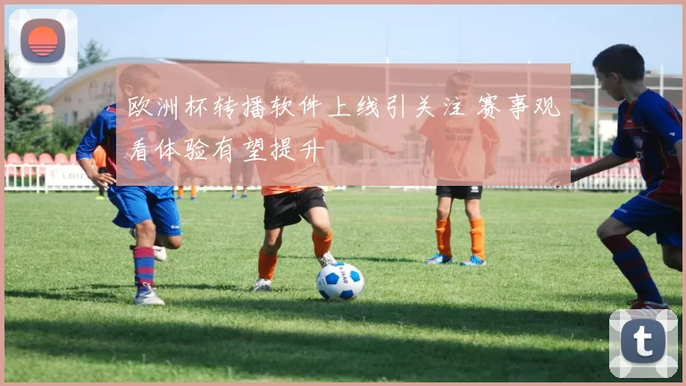 欧洲杯转播软件上线引关注 赛事观看体验有望提升