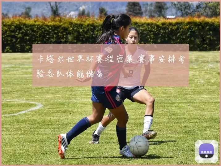 卡塔尔世界杯赛程密集 赛事安排考验各队体能储备